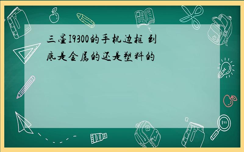 三星I9300的手机边框 到底是金属的还是塑料的