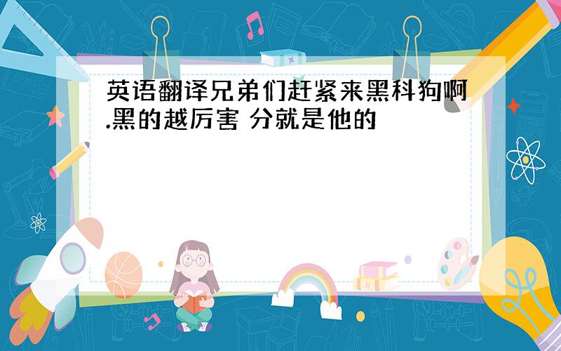 英语翻译兄弟们赶紧来黑科狗啊.黑的越厉害 分就是他的