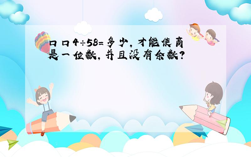 口口4÷58=多少,才能使商是一位数,并且没有余数?