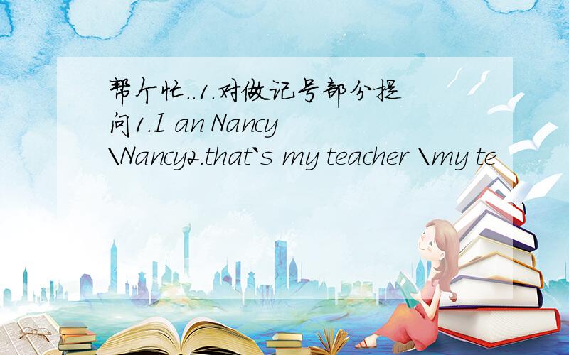 帮个忙..1.对做记号部分提问1.I an Nancy \Nancy2.that`s my teacher \my te