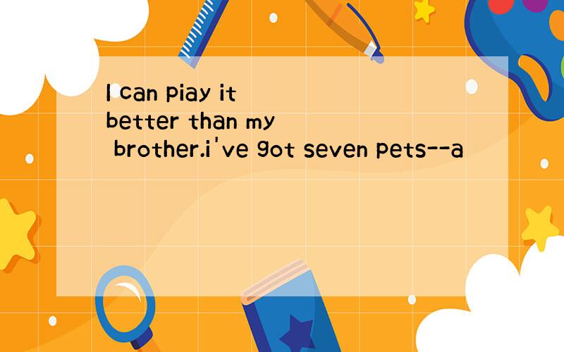 I can piay it better than my brother.i've got seven pets--a