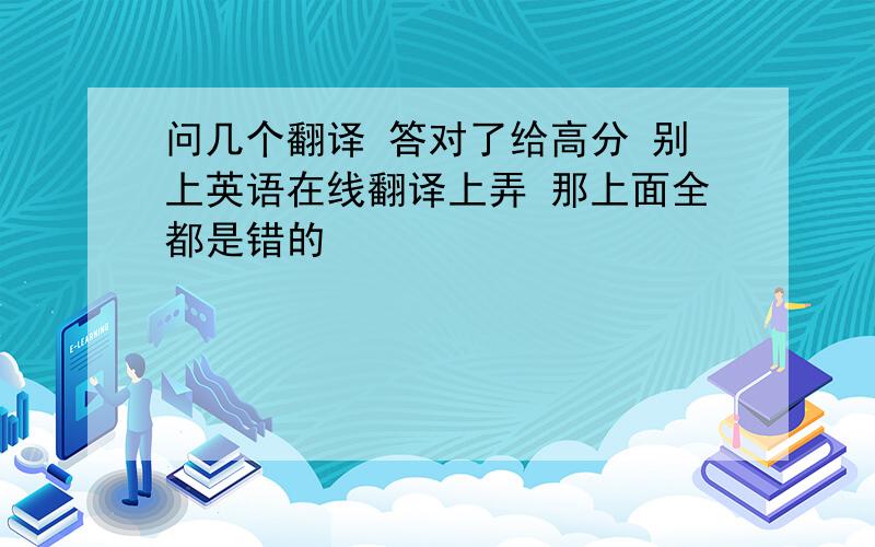 问几个翻译 答对了给高分 别上英语在线翻译上弄 那上面全都是错的