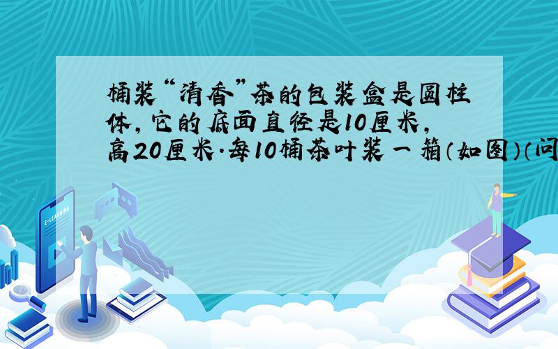 桶装“清香”茶的包装盒是圆柱体,它的底面直径是10厘米,高20厘米.每10桶茶叶装一箱（如图）（问问级别不够,没法画图,