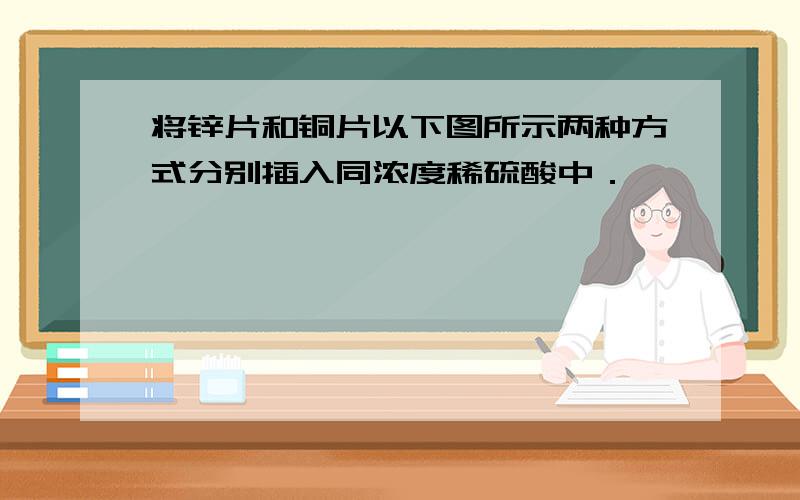 将锌片和铜片以下图所示两种方式分别插入同浓度稀硫酸中．