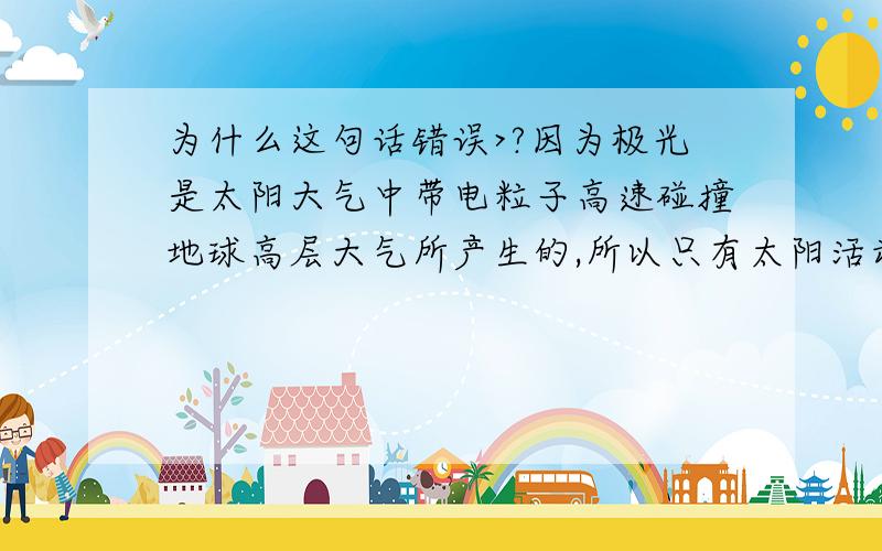 为什么这句话错误>?因为极光是太阳大气中带电粒子高速碰撞地球高层大气所产生的,所以只有太阳活动极大年时,地球两级地区才能