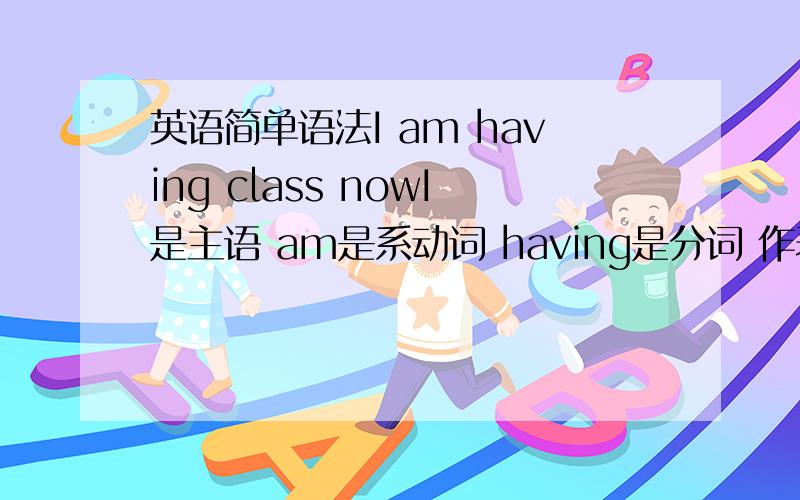 英语简单语法I am having class nowI是主语 am是系动词 having是分词 作表语 那class是