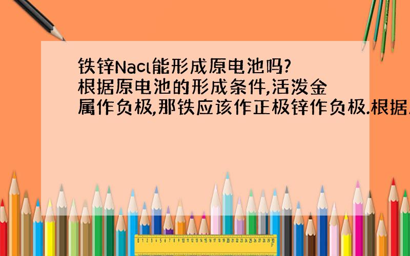 铁锌Nacl能形成原电池吗?根据原电池的形成条件,活泼金属作负极,那铁应该作正极锌作负极.根据原