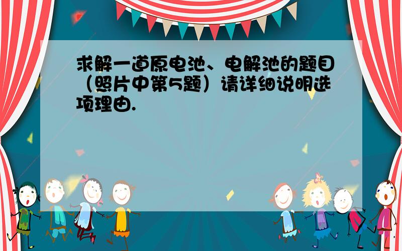 求解一道原电池、电解池的题目（照片中第5题）请详细说明选项理由.