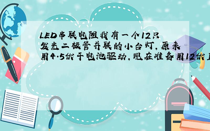 LED串联电阻我有一个12只发光二极管并联的小台灯,原来用4.5伏干电池驱动,现在准备用12伏直流驱动,请问应在原主线上