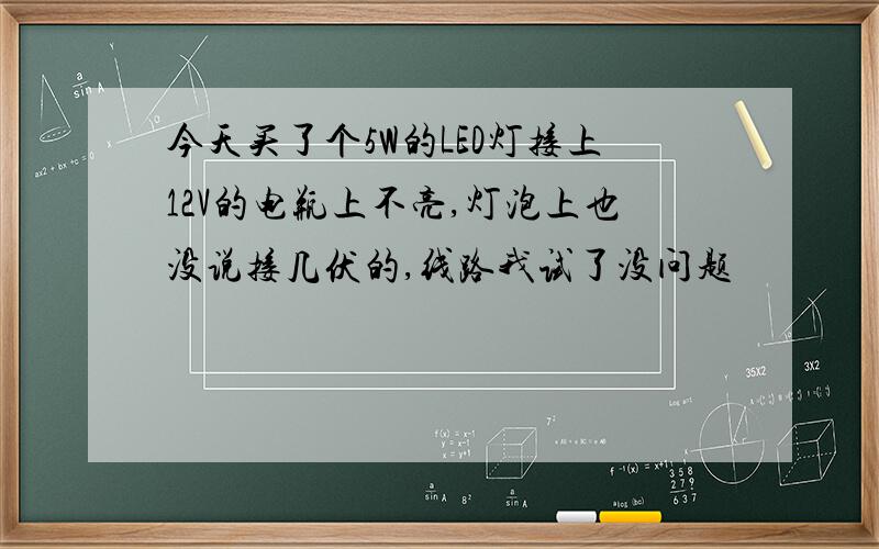 今天买了个5W的LED灯接上12V的电瓶上不亮,灯泡上也没说接几伏的,线路我试了没问题