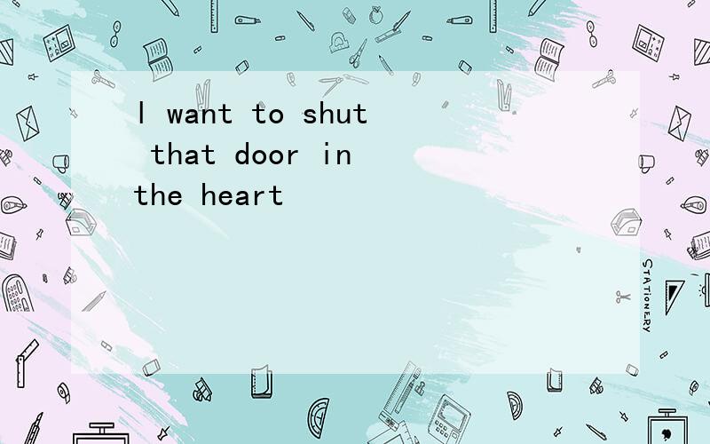 l want to shut that door in the heart