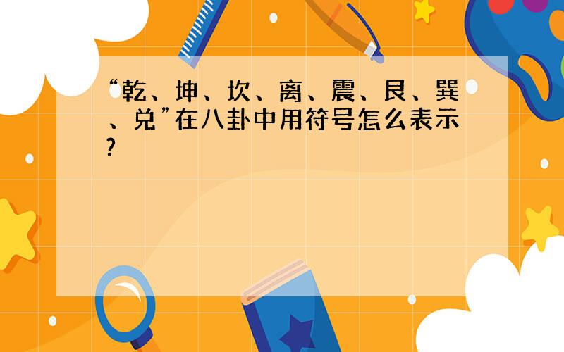 “乾、坤、坎、离、震、艮、巽、兑”在八卦中用符号怎么表示?