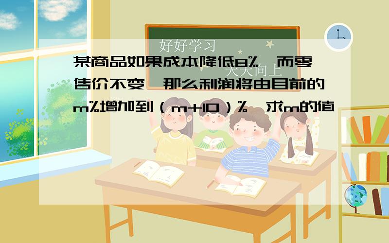 某商品如果成本降低8%,而零售价不变,那么利润将由目前的m%增加到（m+10）%,求m的值