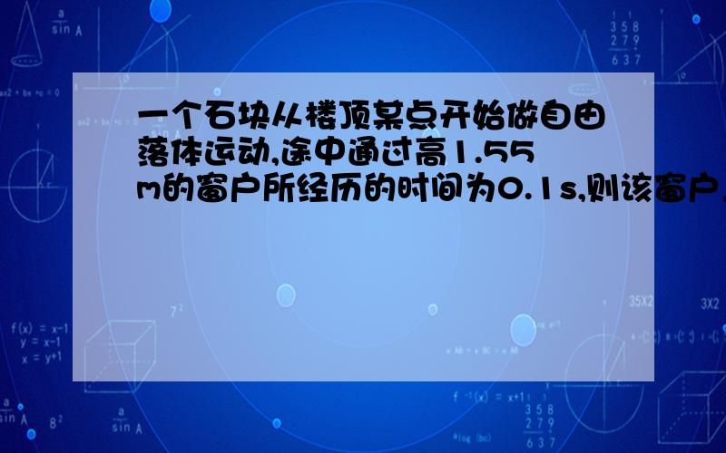 一个石块从楼顶某点开始做自由落体运动,途中通过高1.55m的窗户所经历的时间为0.1s,则该窗户上边框距楼顶的距离为多少