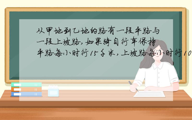 从甲地到乙地的路有一段平路与一段上坡路,如果骑自行车保持平路每小时行15千米,上坡路每小时行10千米,下坡路每小时行18