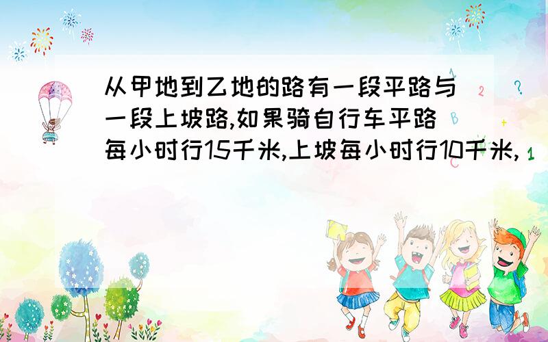 从甲地到乙地的路有一段平路与一段上坡路,如果骑自行车平路每小时行15千米,上坡每小时行10千米,