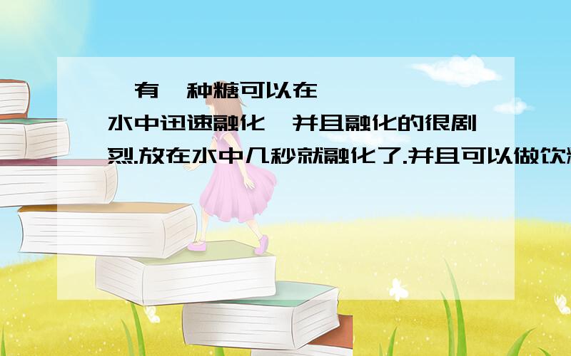 ​有一种糖可以在水中迅速融化,并且融化的很剧烈.放在水中几秒就融化了.并且可以做饮料喝!