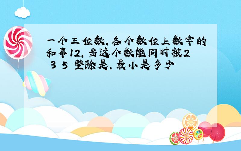 一个三位数,各个数位上数字的和事12,当这个数能同时被2 3 5 整除是,最小是多少