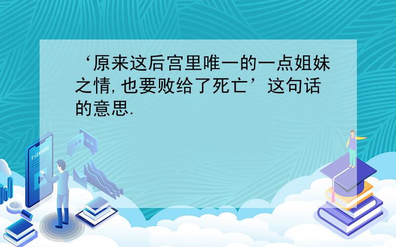 ‘原来这后宫里唯一的一点姐妹之情,也要败给了死亡’这句话的意思.