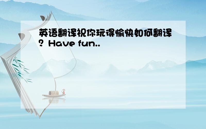 英语翻译祝你玩得愉快如何翻译？Have fun..