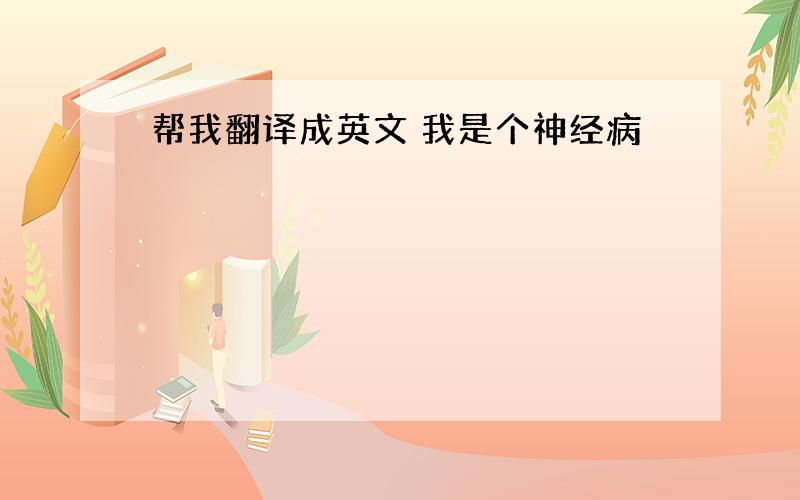 帮我翻译成英文 我是个神经病