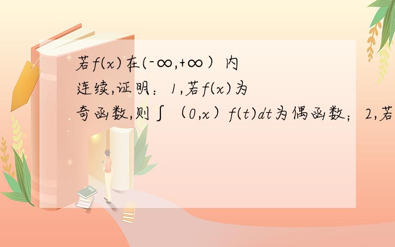 若f(x)在(-∞,+∞）内连续,证明：1,若f(x)为奇函数,则∫（0,x）f(t)dt为偶函数；2,若f(x)为偶函