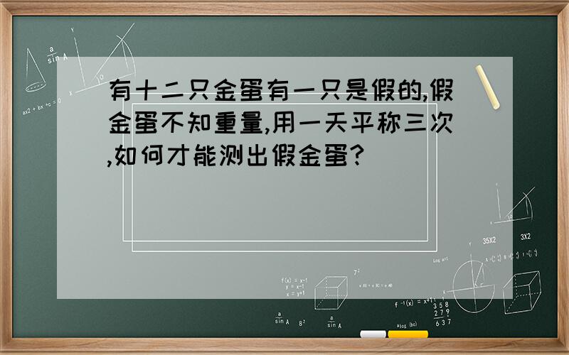 有十二只金蛋有一只是假的,假金蛋不知重量,用一天平称三次,如何才能测出假金蛋?