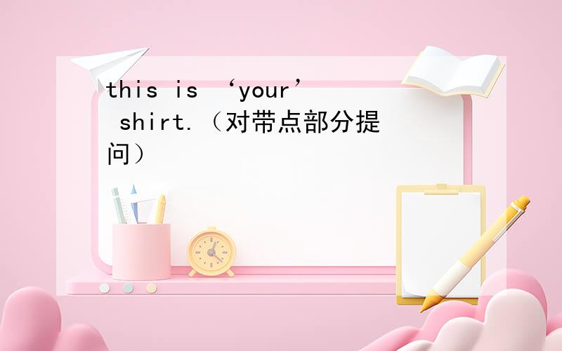 this is ‘your’ shirt.（对带点部分提问）