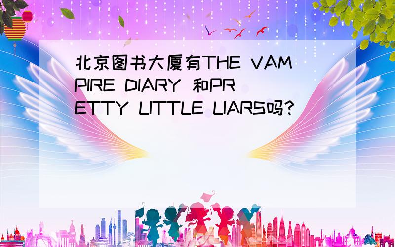 北京图书大厦有THE VAMPIRE DIARY 和PRETTY LITTLE LIARS吗?