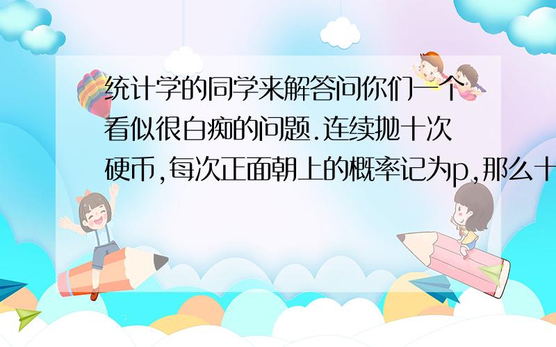 统计学的同学来解答问你们一个看似很白痴的问题.连续抛十次硬币,每次正面朝上的概率记为p,那么十次当中有连续三次以上出现的