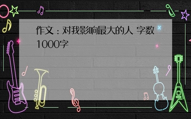 作文：对我影响最大的人 字数1000字