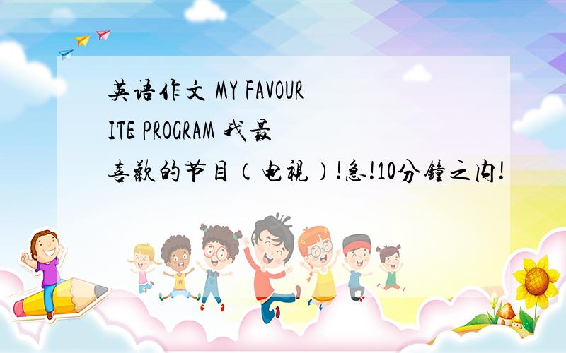 英语作文 MY FAVOURITE PROGRAM 我最喜欢的节目（电视）!急!10分钟之内!