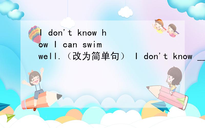 I don't know how I can swim well.（改为简单句） I don't know ______