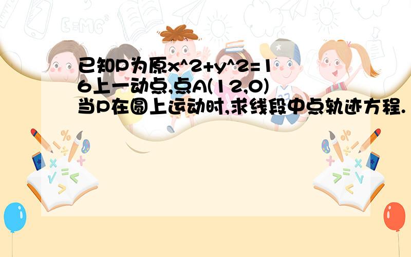 已知P为原x^2+y^2=16上一动点,点A(12,0)当P在圆上运动时,求线段中点轨迹方程.