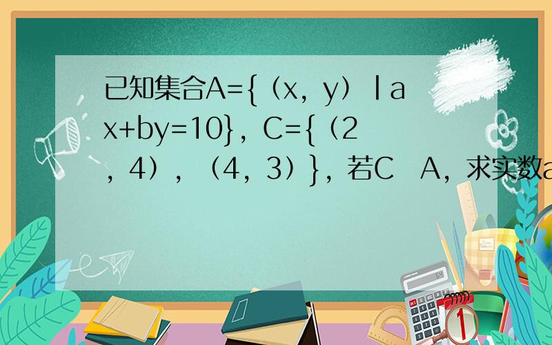 已知集合A={（x，y）丨ax+by=10}，C={（2，4），（4，3）}，若C⊊A，求实数a，b的值．