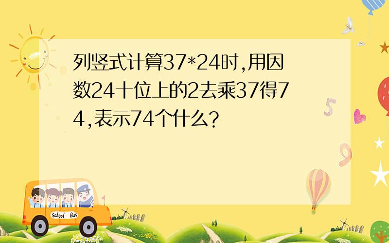 列竖式计算37*24时,用因数24十位上的2去乘37得74,表示74个什么?