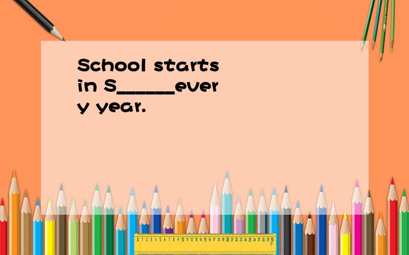 School starts in S______every year.