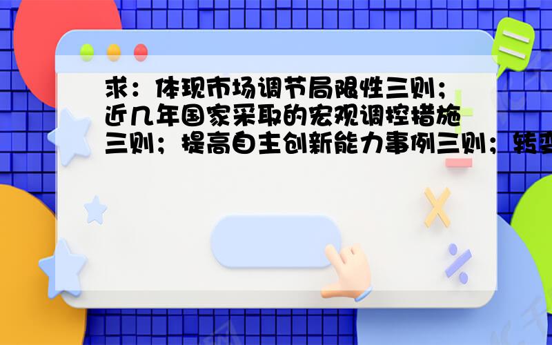 求：体现市场调节局限性三则；近几年国家采取的宏观调控措施三则；提高自主创新能力事例三则；转变经济发展方式事例三则；经济全