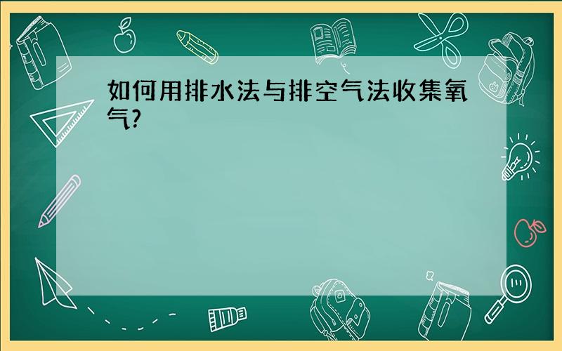 如何用排水法与排空气法收集氧气?