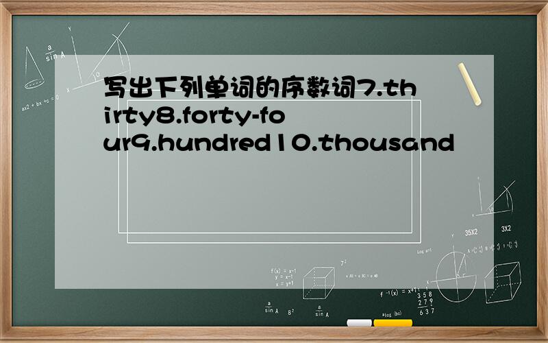 写出下列单词的序数词7.thirty8.forty-four9.hundred10.thousand