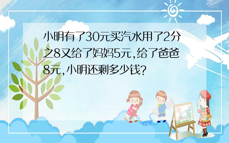 小明有了30元买汽水用了2分之8又给了妈妈5元,给了爸爸8元,小明还剩多少钱?