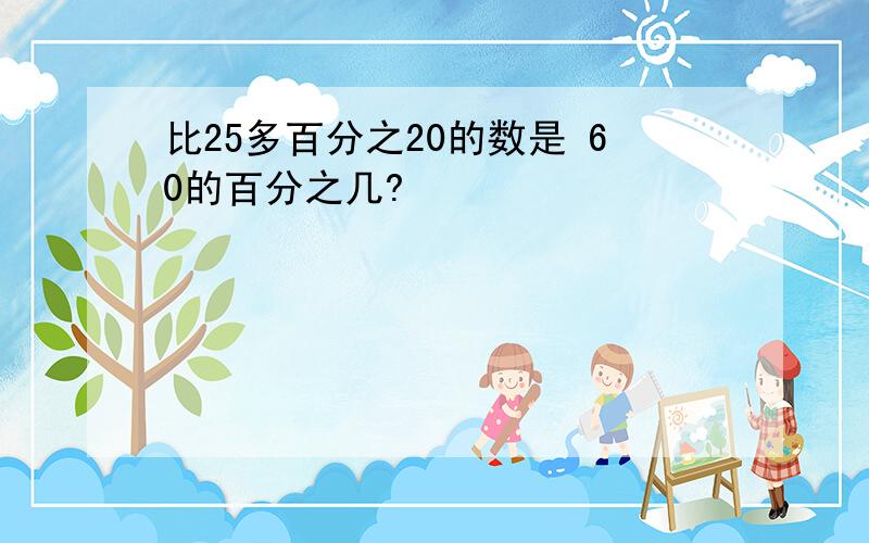 比25多百分之20的数是 60的百分之几?