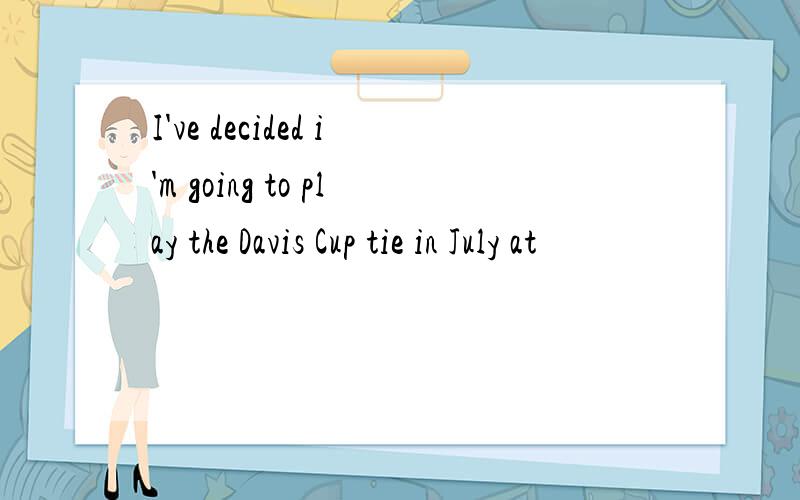 I've decided i'm going to play the Davis Cup tie in July at