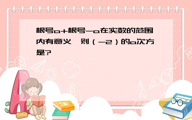 根号a+根号-a在实数的范围内有意义,则（-2）的a次方是?