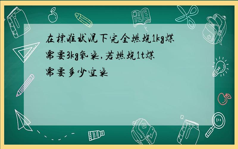 在标准状况下完全燃烧1kg煤需要3kg氧气,若燃烧1t煤需要多少空气