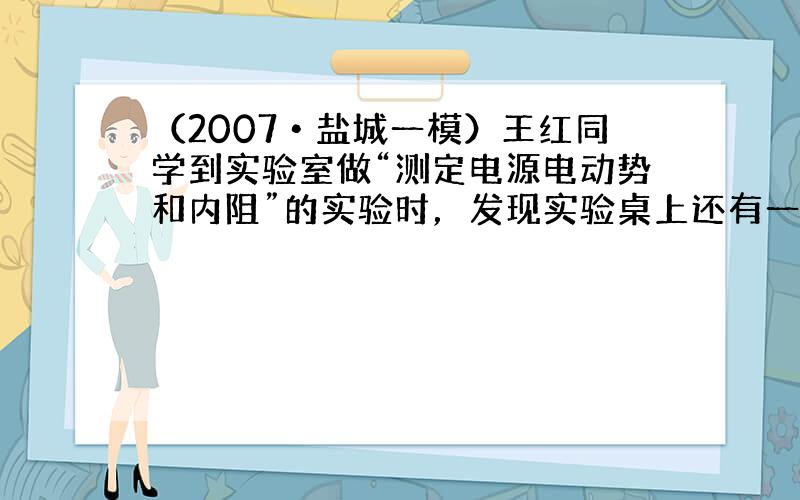 （2007•盐城一模）王红同学到实验室做“测定电源电动势和内阻”的实验时，发现实验桌上还有一个定值电阻R0．他设计了如图