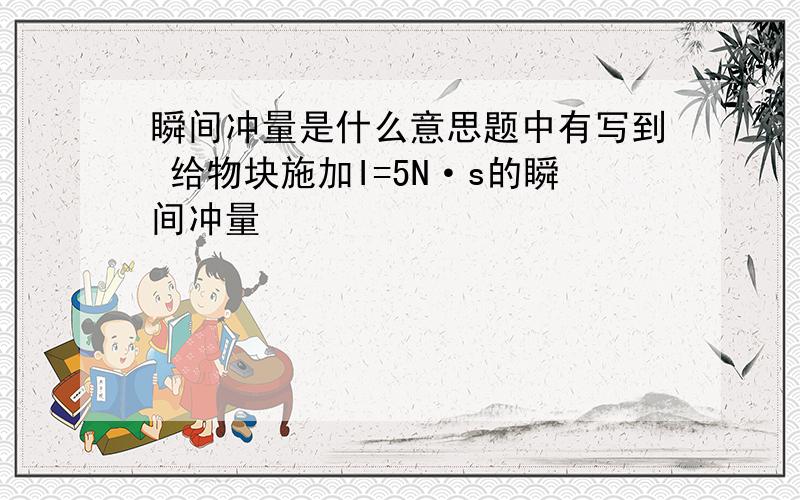 瞬间冲量是什么意思题中有写到 给物块施加I=5N·s的瞬间冲量