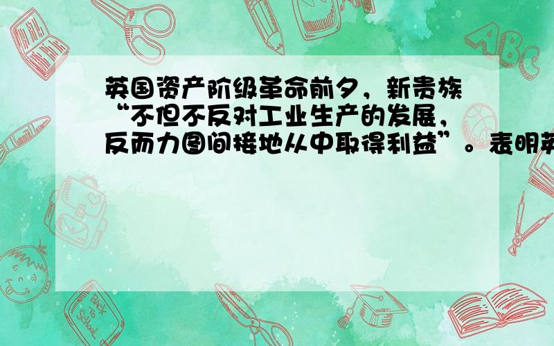 英国资产阶级革命前夕，新贵族“不但不反对工业生产的发展，反而力图间接地从中取得利益”。表明英国新贵族  [&n