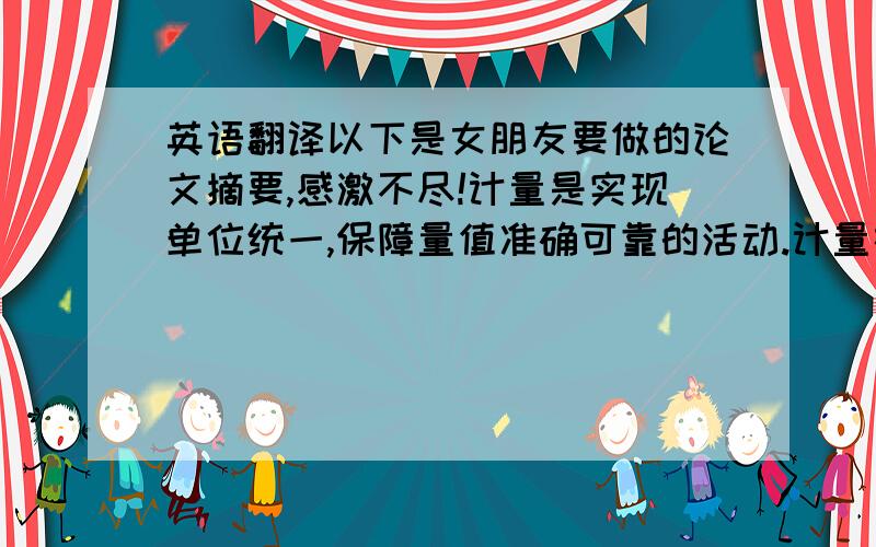 英语翻译以下是女朋友要做的论文摘要,感激不尽!计量是实现单位统一,保障量值准确可靠的活动.计量在历史上称为度量衡,其含义