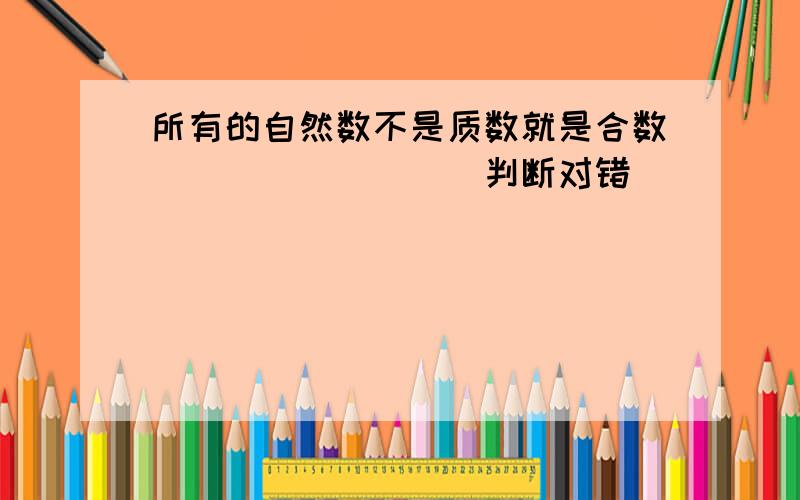 所有的自然数不是质数就是合数．______．（判断对错）